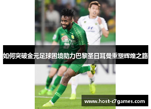 如何突破金元足球困境助力巴黎圣日耳曼重塑辉煌之路