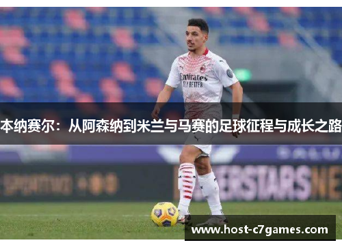 本纳赛尔：从阿森纳到米兰与马赛的足球征程与成长之路