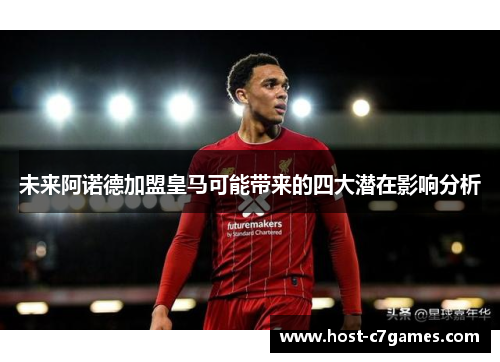 未来阿诺德加盟皇马可能带来的四大潜在影响分析