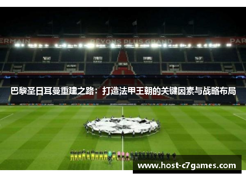 巴黎圣日耳曼重建之路：打造法甲王朝的关键因素与战略布局