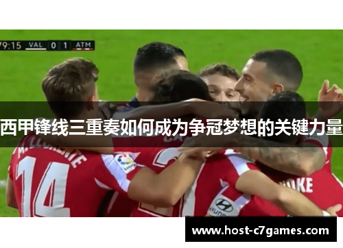 西甲锋线三重奏如何成为争冠梦想的关键力量