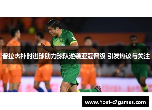 普拉杰补时进球助力球队逆袭亚冠晋级 引发热议与关注