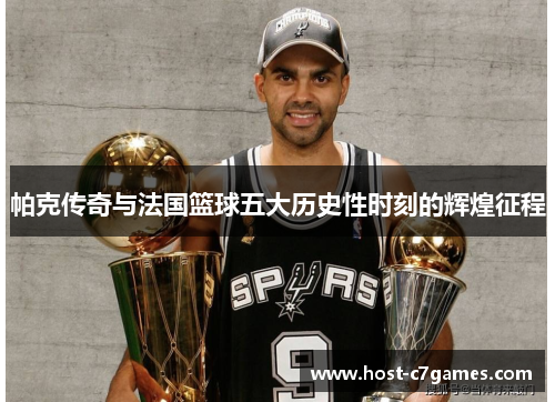 帕克传奇与法国篮球五大历史性时刻的辉煌征程