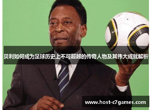 贝利如何成为足球历史上不可超越的传奇人物及其伟大成就解析