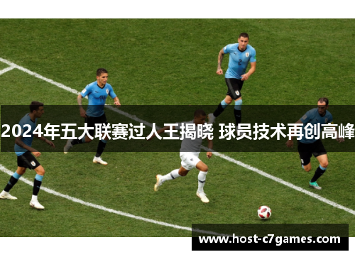 2024年五大联赛过人王揭晓 球员技术再创高峰