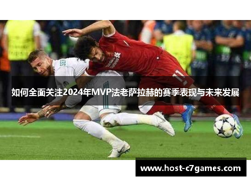 如何全面关注2024年MVP法老萨拉赫的赛季表现与未来发展