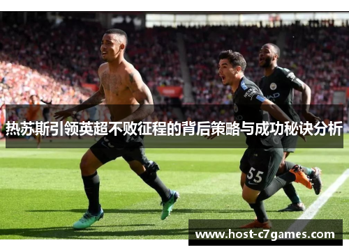 热苏斯引领英超不败征程的背后策略与成功秘诀分析