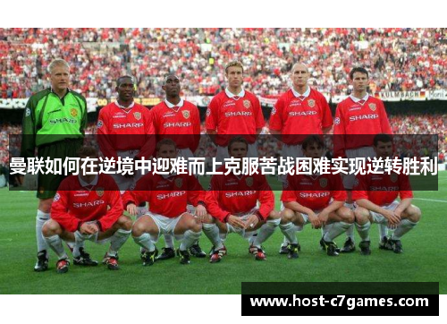 曼联如何在逆境中迎难而上克服苦战困难实现逆转胜利