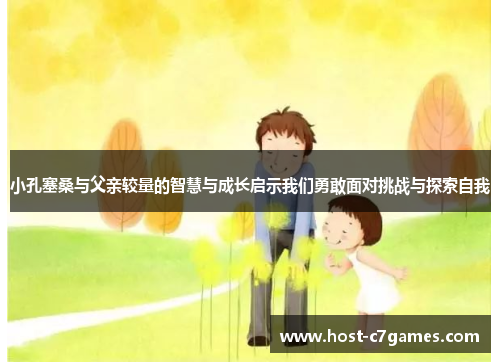 小孔塞桑与父亲较量的智慧与成长启示我们勇敢面对挑战与探索自我