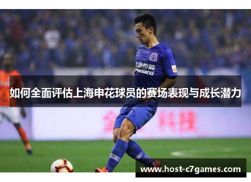 如何全面评估上海申花球员的赛场表现与成长潜力