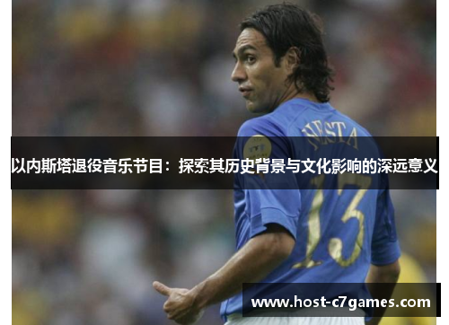 以内斯塔退役音乐节目：探索其历史背景与文化影响的深远意义