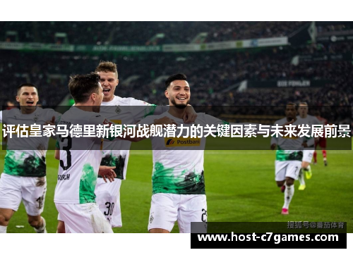 评估皇家马德里新银河战舰潜力的关键因素与未来发展前景 评估皇家马德里新银河战舰潜力的关键因素与未来发展前景
