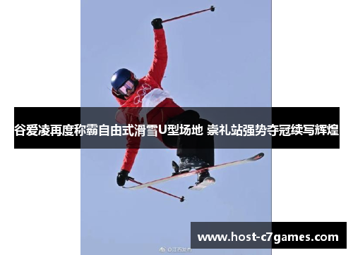 谷爱凌再度称霸自由式滑雪U型场地 崇礼站强势夺冠续写辉煌 谷爱凌再度称霸自由式滑雪U型场地 崇礼站强势夺冠续写辉煌