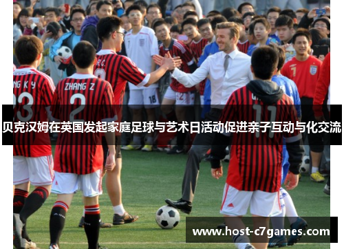 贝克汉姆在英国发起家庭足球与艺术日活动促进亲子互动与化交流 贝克汉姆在英国发起家庭足球与艺术日活动促进亲子互动与化交流