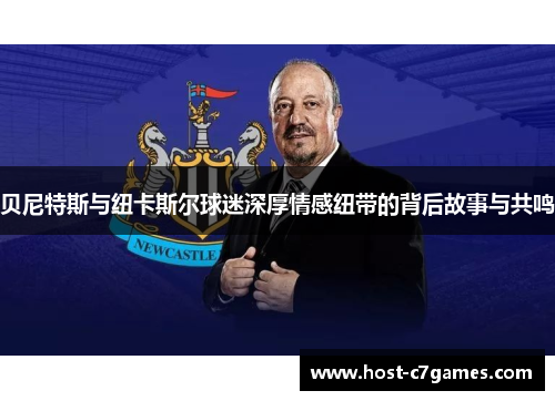 贝尼特斯与纽卡斯尔球迷深厚情感纽带的背后故事与共鸣 贝尼特斯与纽卡斯尔球迷深厚情感纽带的背后故事与共鸣