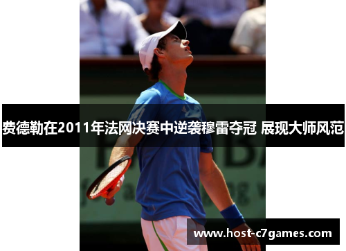 费德勒在2011年法网决赛中逆袭穆雷夺冠 展现大师风范 费德勒在2011年法网决赛中逆袭穆雷夺冠 展现大师风范