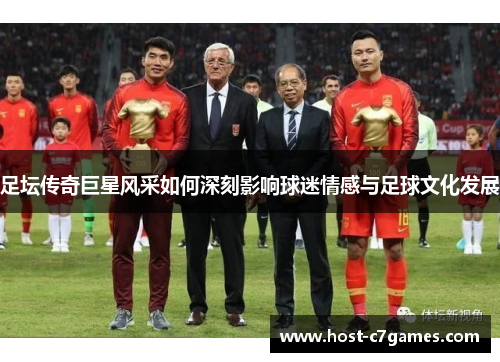 足坛传奇巨星风采如何深刻影响球迷情感与足球文化发展