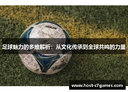 足球魅力的多维解析:从文化传承到全球共鸣的力量 足球魅力的多维解析:从文化传承到全球共鸣的力量