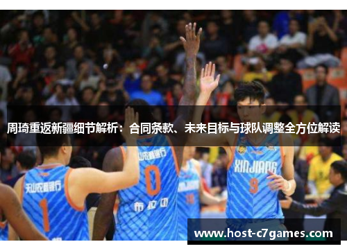 周琦重返新疆细节解析：合同条款、未来目标与球队调整全方位解读