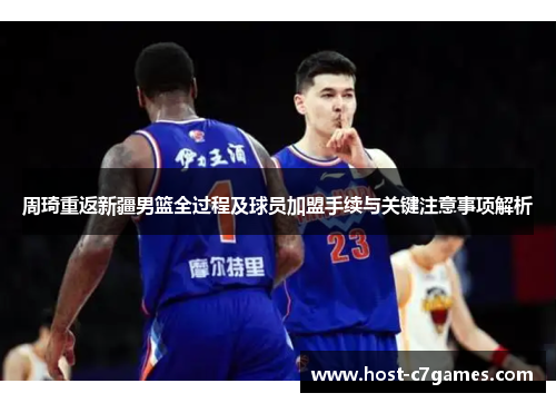 周琦重返新疆男篮全过程及球员加盟手续与关键注意事项解析