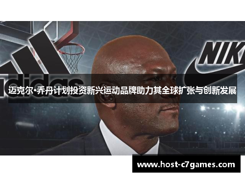 迈克尔·乔丹计划投资新兴运动品牌助力其全球扩张与创新发展 迈克尔·乔丹计划投资新兴运动品牌助力其全球扩张与创新发展