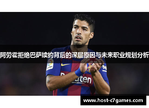阿劳霍拒绝巴萨续约背后的深层原因与未来职业规划分析