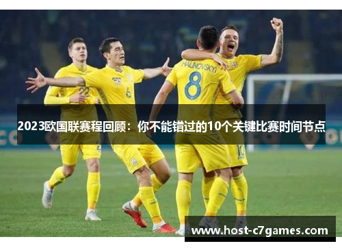 2023欧国联赛程回顾:你不能错过的10个关键比赛时间节点 2023欧国联赛程回顾:你不能错过的10个关键比赛时间节点