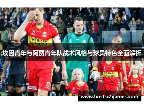 埃因青年与阿贾青年队战术风格与球员特色全面解析 埃因青年与阿贾青年队战术风格与球员特色全面解析