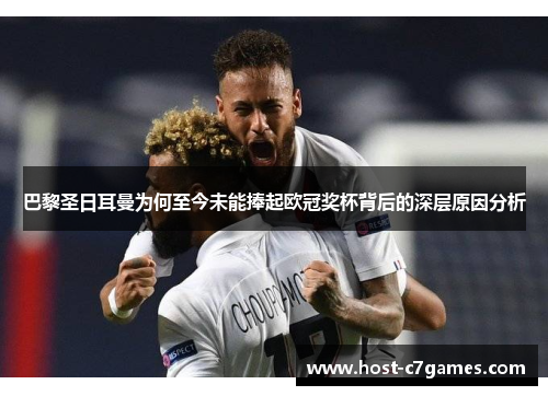 巴黎圣日耳曼为何至今未能捧起欧冠奖杯背后的深层原因分析 巴黎圣日耳曼为何至今未能捧起欧冠奖杯背后的深层原因分析