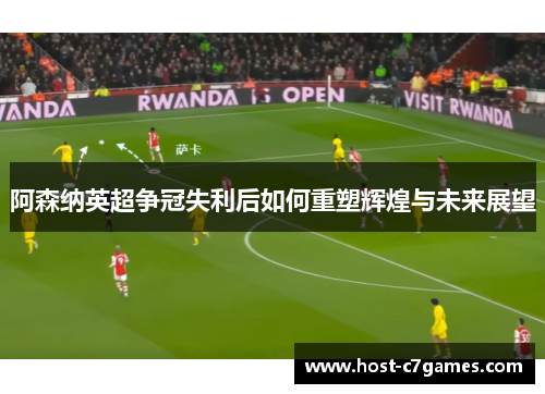 阿森纳英超争冠失利后如何重塑辉煌与未来展望 阿森纳英超争冠失利后如何重塑辉煌与未来展望
