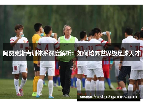 阿贾克斯青训体系深度解析:如何培养世界级足球天才 阿贾克斯青训体系深度解析:如何培养世界级足球天才