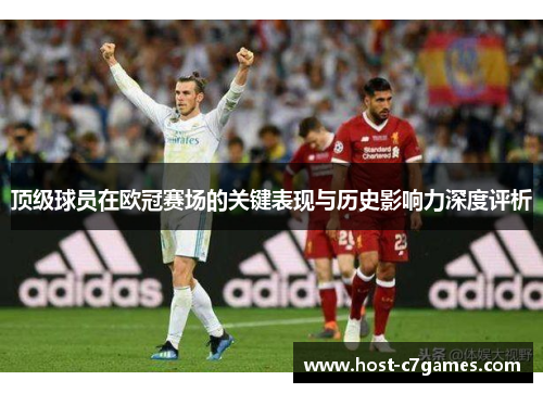 顶级球员在欧冠赛场的关键表现与历史影响力深度评析