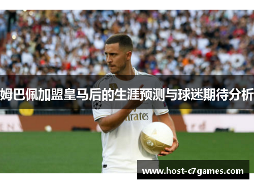 姆巴佩加盟皇马后的生涯预测与球迷期待分析
