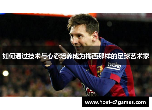 如何通过技术与心态培养成为梅西那样的足球艺术家 如何通过技术与心态培养成为梅西那样的足球艺术家