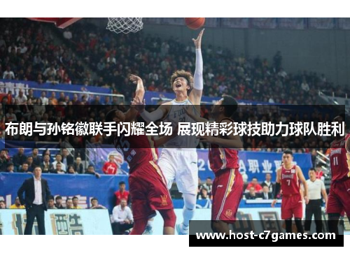 布朗与孙铭徽联手闪耀全场 展现精彩球技助力球队胜利